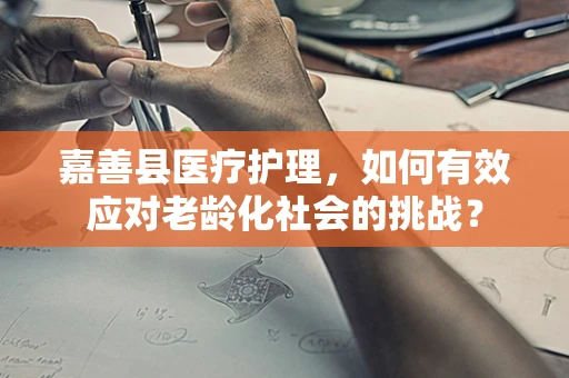 嘉善县医疗护理，如何有效应对老龄化社会的挑战？