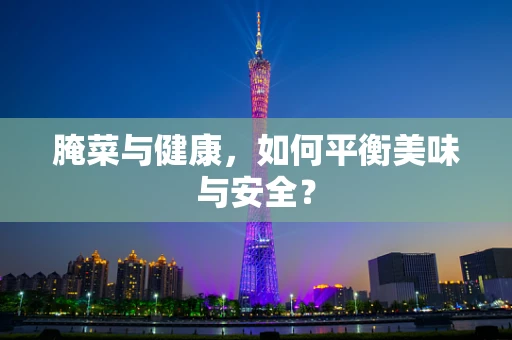 腌菜与健康，如何平衡美味与安全？