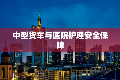 中型货车与医院护理安全保障