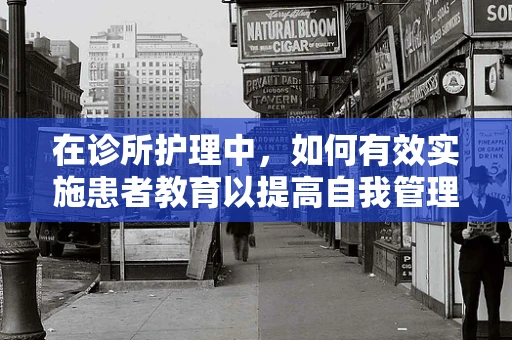 在诊所护理中，如何有效实施患者教育以提高自我管理能力？
