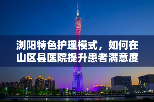 浏阳特色护理模式，如何在山区县医院提升患者满意度？