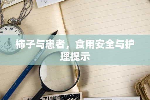 柿子与患者，食用安全与护理提示