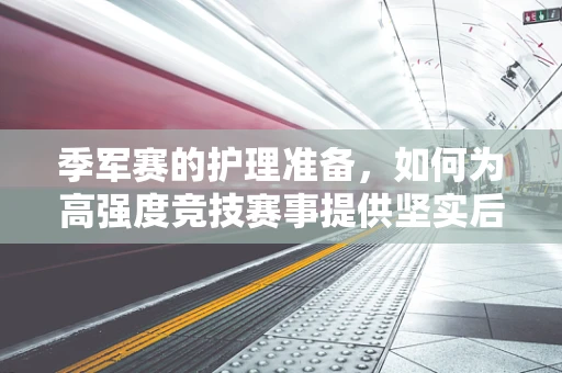 季军赛的护理准备，如何为高强度竞技赛事提供坚实后盾？
