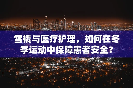 雪橇与医疗护理，如何在冬季运动中保障患者安全？