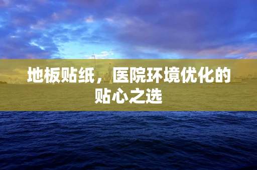地板贴纸，医院环境优化的贴心之选