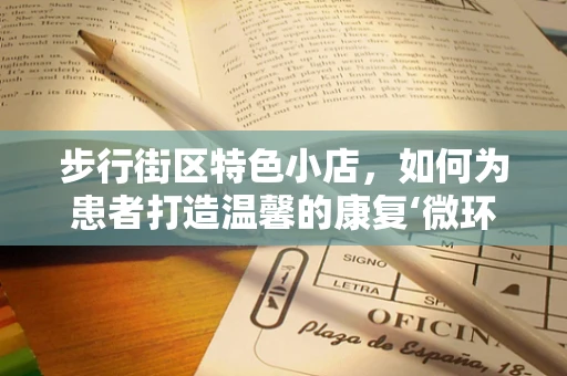 步行街区特色小店，如何为患者打造温馨的康复‘微环境’？