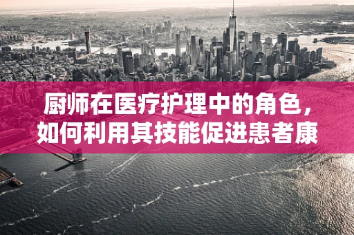 厨师在医疗护理中的角色，如何利用其技能促进患者康复？
