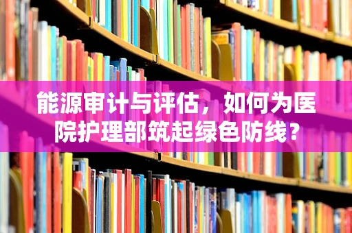 能源审计与评估，如何为医院护理部筑起绿色防线？