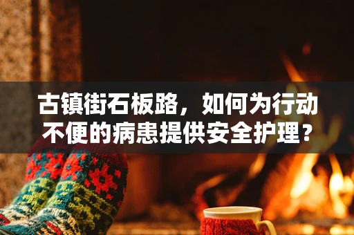 古镇街石板路，如何为行动不便的病患提供安全护理？