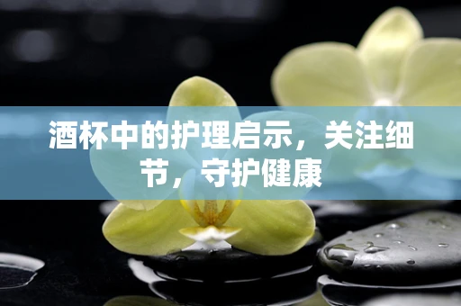 酒杯中的护理启示，关注细节，守护健康
