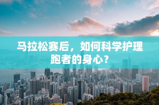 马拉松赛后，如何科学护理跑者的身心？