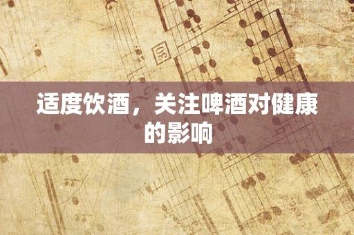 适度饮酒，关注啤酒对健康的影响