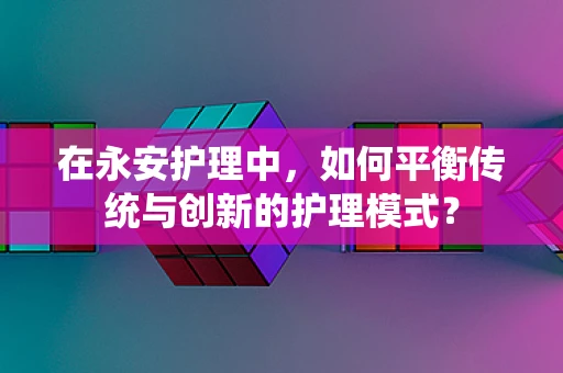 在永安护理中，如何平衡传统与创新的护理模式？