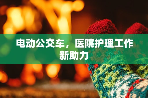 电动公交车，医院护理工作新助力