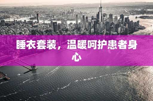 睡衣套装，温暖呵护患者身心