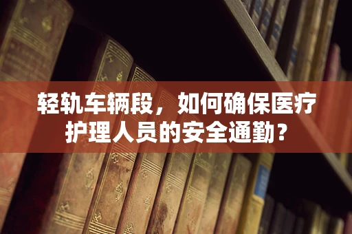 轻轨车辆段，如何确保医疗护理人员的安全通勤？