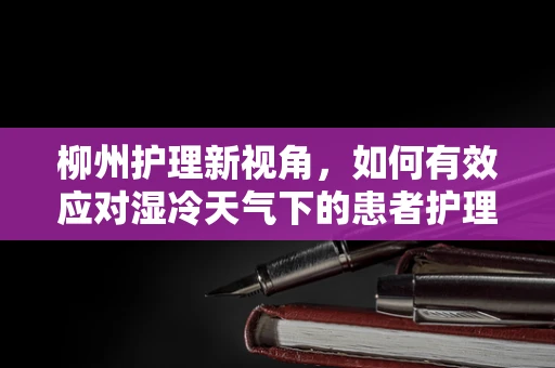 柳州护理新视角，如何有效应对湿冷天气下的患者护理挑战？
