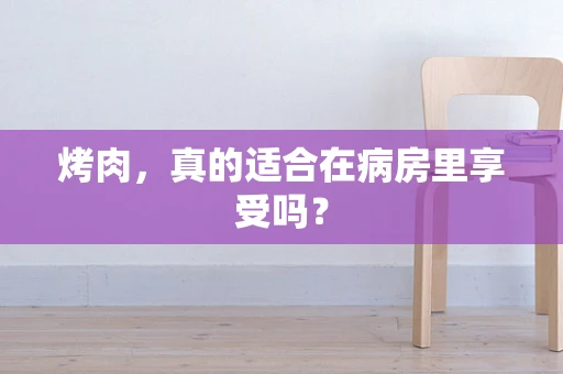 烤肉，真的适合在病房里享受吗？
