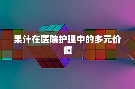果汁在医院护理中的多元价值