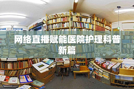 网络直播赋能医院护理科普新篇