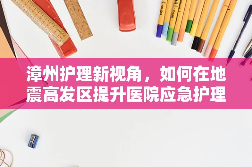 漳州护理新视角，如何在地震高发区提升医院应急护理能力？