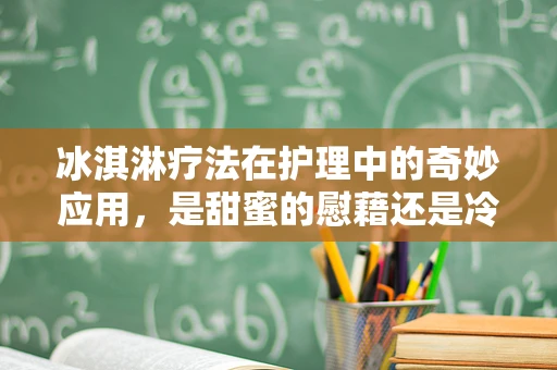 冰淇淋疗法在护理中的奇妙应用，是甜蜜的慰藉还是冷酷的挑战？