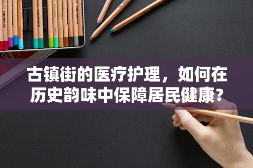 古镇街的医疗护理，如何在历史韵味中保障居民健康？