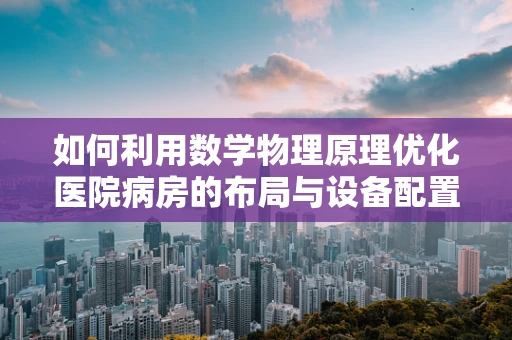 如何利用数学物理原理优化医院病房的布局与设备配置？