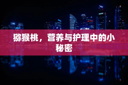 猕猴桃，营养与护理中的小秘密
