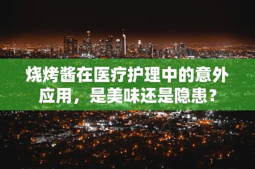烧烤酱在医疗护理中的意外应用，是美味还是隐患？