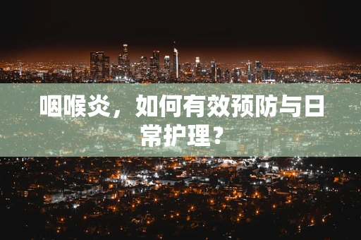 咽喉炎，如何有效预防与日常护理？