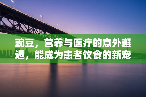 豌豆，营养与医疗的意外邂逅，能成为患者饮食的新宠吗？
