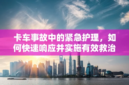 卡车事故中的紧急护理，如何快速响应并实施有效救治？