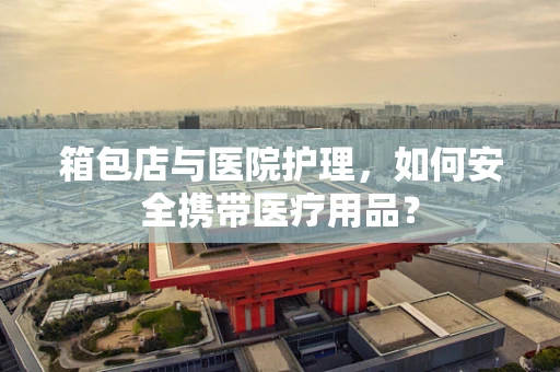 箱包店与医院护理，如何安全携带医疗用品？