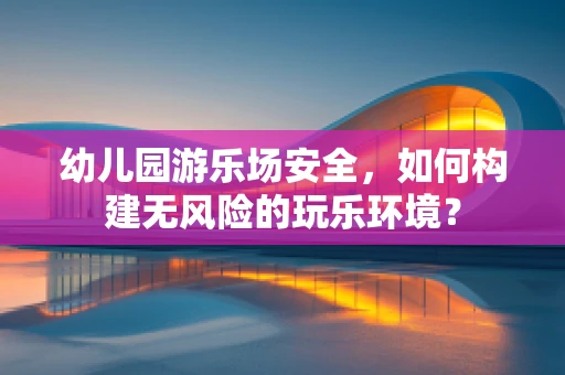 幼儿园游乐场安全，如何构建无风险的玩乐环境？