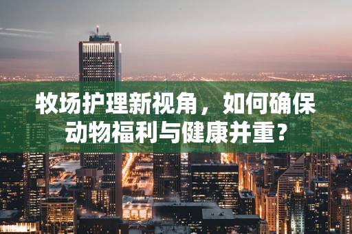 牧场护理新视角，如何确保动物福利与健康并重？