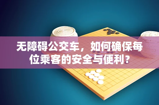 无障碍公交车，如何确保每位乘客的安全与便利？