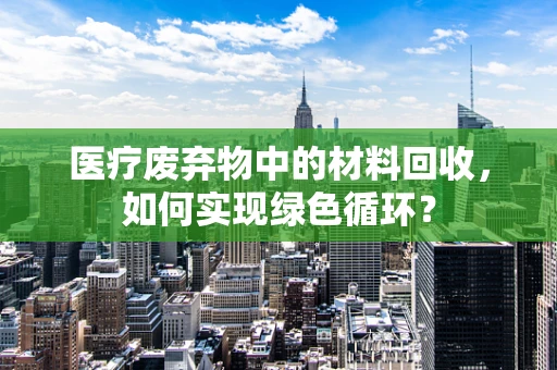 医疗废弃物中的材料回收，如何实现绿色循环？