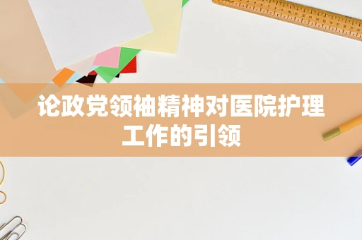 论政党领袖精神对医院护理工作的引领