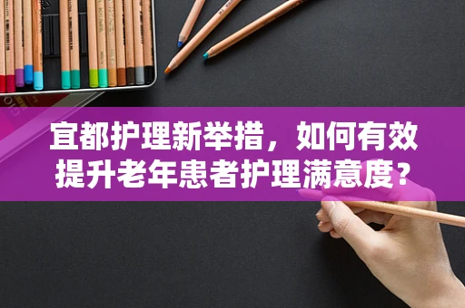 宜都护理新举措，如何有效提升老年患者护理满意度？