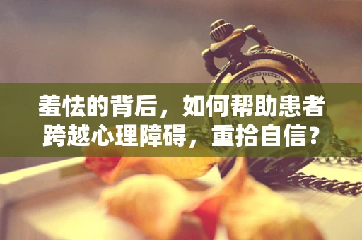 羞怯的背后，如何帮助患者跨越心理障碍，重拾自信？