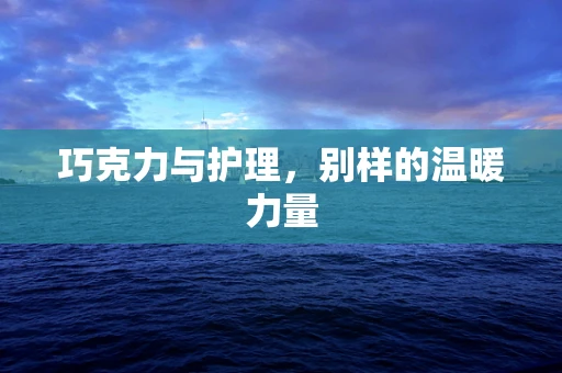 巧克力与护理，别样的温暖力量