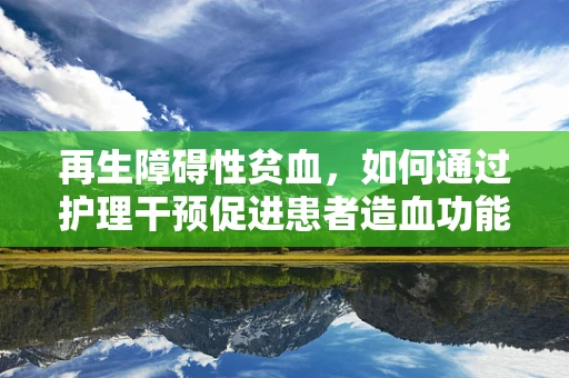 再生障碍性贫血，如何通过护理干预促进患者造血功能再生？