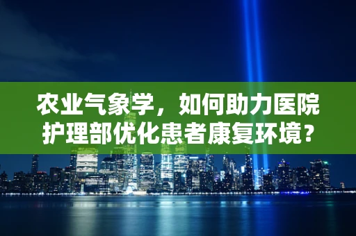 农业气象学，如何助力医院护理部优化患者康复环境？