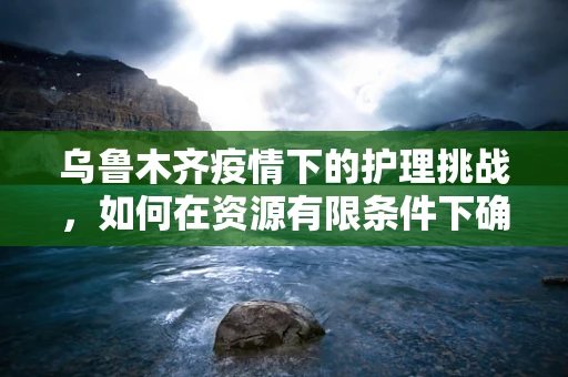 乌鲁木齐疫情下的护理挑战，如何在资源有限条件下确保患者安全？