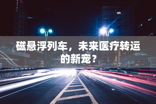 磁悬浮列车，未来医疗转运的新宠？