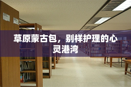 草原蒙古包，别样护理的心灵港湾
