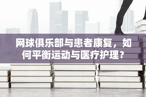 网球俱乐部与患者康复，如何平衡运动与医疗护理？