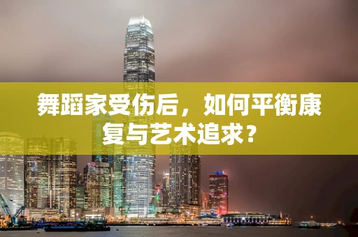 舞蹈家受伤后，如何平衡康复与艺术追求？