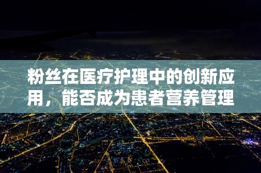 粉丝在医疗护理中的创新应用，能否成为患者营养管理的新宠？